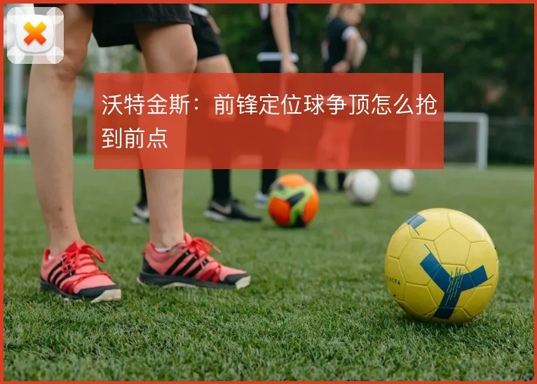 沃特金斯：前锋定位球争顶怎么抢到前点
