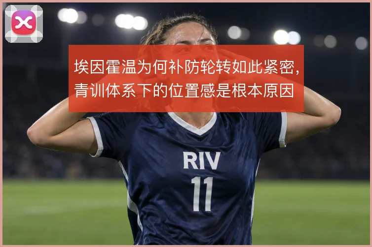 埃因霍温为何补防轮转如此紧密，青训体系下的位置感是根本原因