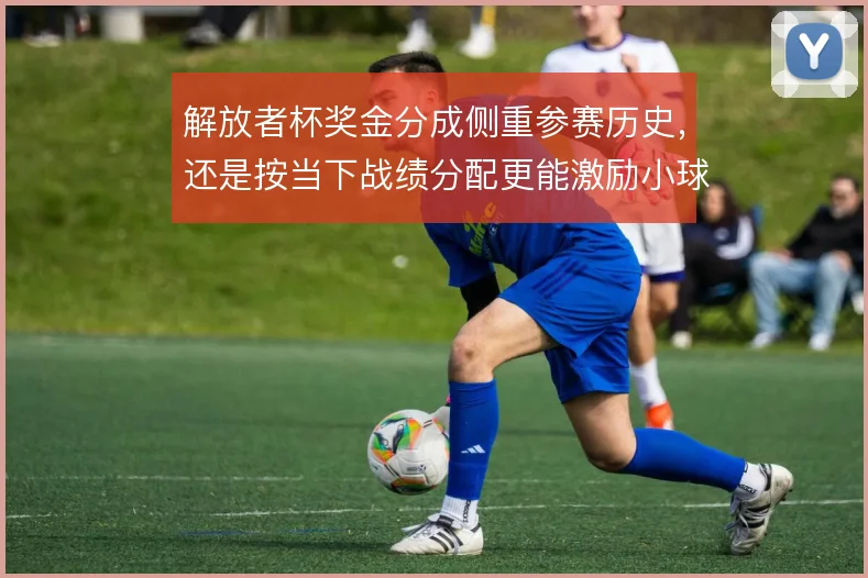 解放者杯奖金分成侧重参赛历史，还是按当下战绩分配更能激励小球会