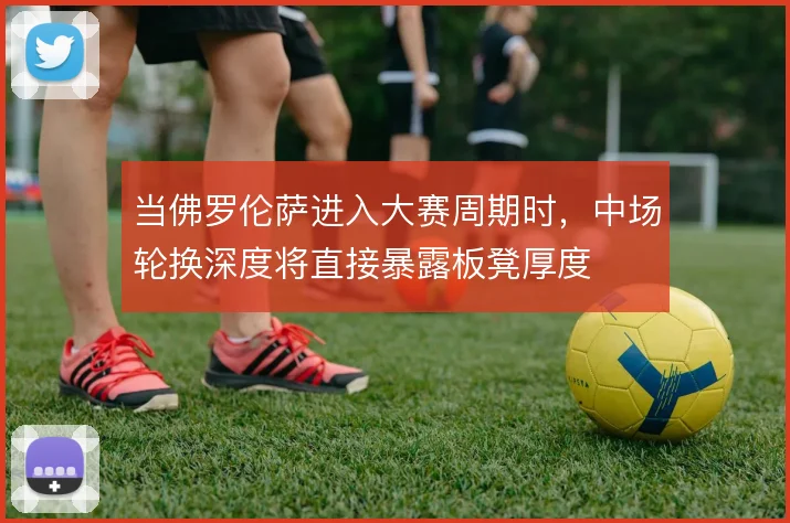 当佛罗伦萨进入大赛周期时，中场轮换深度将直接暴露板凳厚度