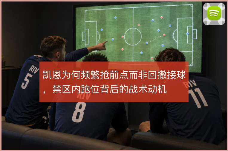 凯恩为何频繁抢前点而非回撤接球,禁区内跑位背后的战术动机