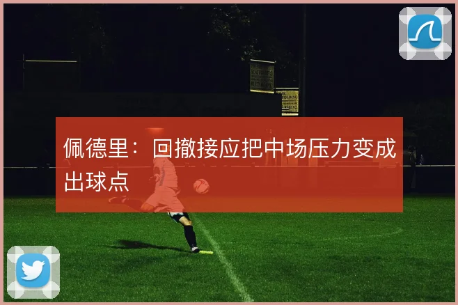 佩德里：回撤接应把中场压力变成出球点