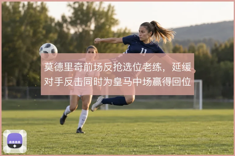 莫德里奇前场反抢选位老练，延缓对手反击同时为皇马中场赢得回位时间