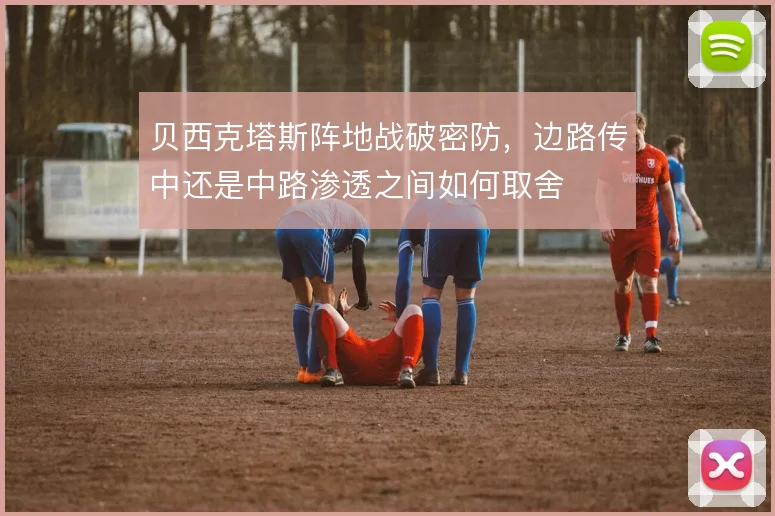 贝西克塔斯阵地战破密防，边路传中还是中路渗透之间如何取舍