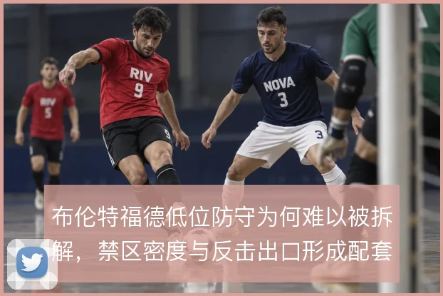 布伦特福德低位防守为何难以被拆解，禁区密度与反击出口形成配套