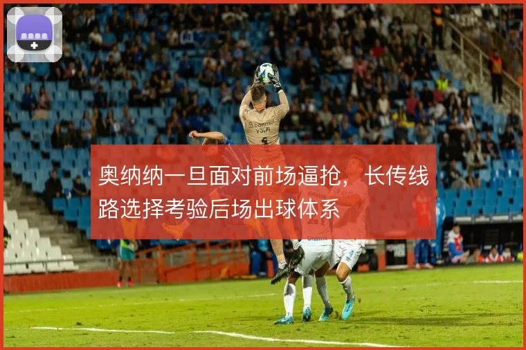 奥纳纳一旦面对前场逼抢，长传线路选择考验后场出球体系