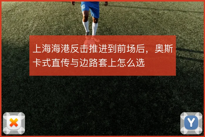 上海海港反击推进到前场后，奥斯卡式直传与边路套上怎么选