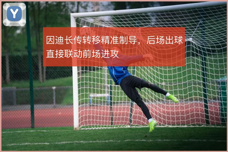 因迪长传转移精准制导，后场出球直接联动前场进攻