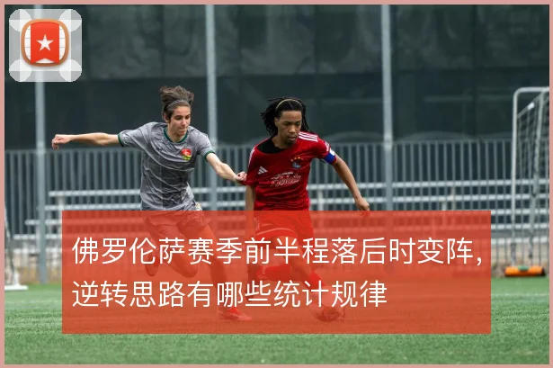 佛罗伦萨赛季前半程落后时变阵,逆转思路有哪些统计规律