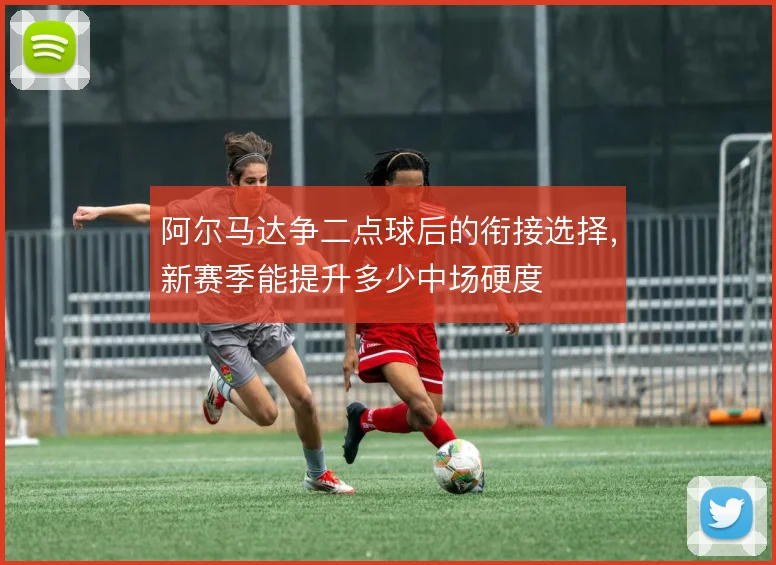 阿尔马达争二点球后的衔接选择，新赛季能提升多少中场硬度