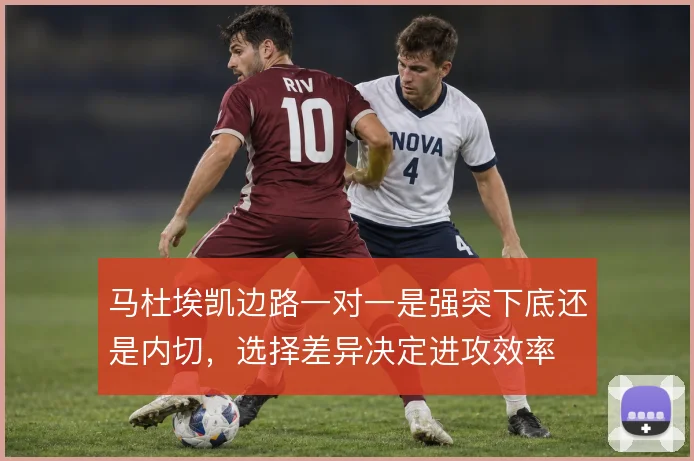 马杜埃凯边路一对一是强突下底还是内切，选择差异决定进攻效率