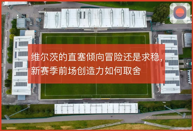 维尔茨的直塞倾向冒险还是求稳,新赛季前场创造力如何取舍