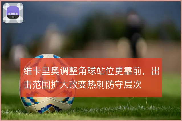 维卡里奥调整角球站位更靠前，出击范围扩大改变热刺防守层次