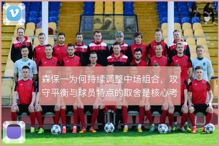森保一为何持续调整中场组合，攻守平衡与球员特点的取舍是核心考量