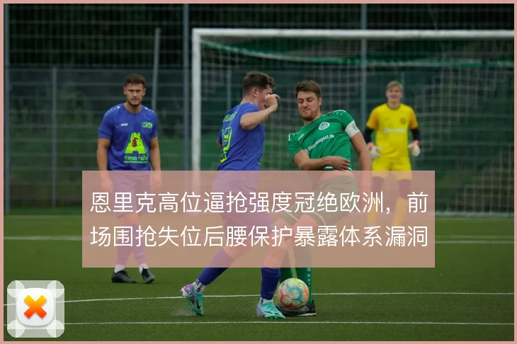 恩里克高位逼抢强度冠绝欧洲,前场围抢失位后腰保护暴露体系漏洞