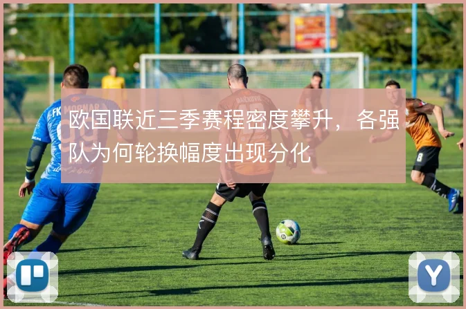 欧国联近三季赛程密度攀升，各强队为何轮换幅度出现分化