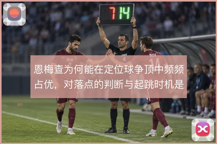 恩梅查为何能在定位球争顶中频频占优，对落点的判断与起跳时机是关键