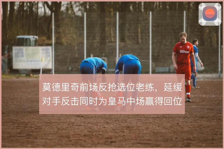 莫德里奇前场反抢选位老练，延缓对手反击同时为皇马中场赢得回位时间