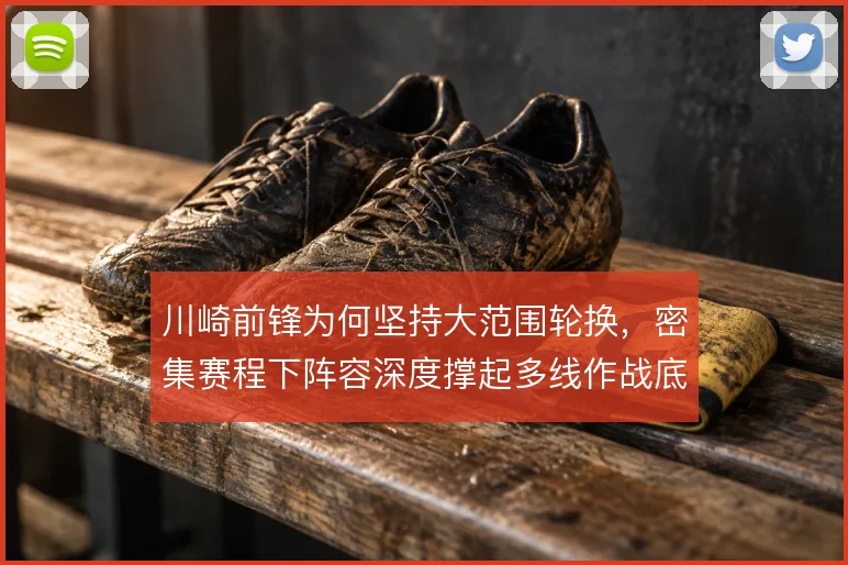 川崎前锋为何坚持大范围轮换，密集赛程下阵容深度撑起多线作战底气