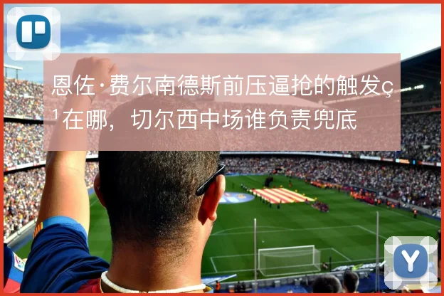 恩佐·费尔南德斯前压逼抢的触发点在哪,切尔西中场谁负责兜底