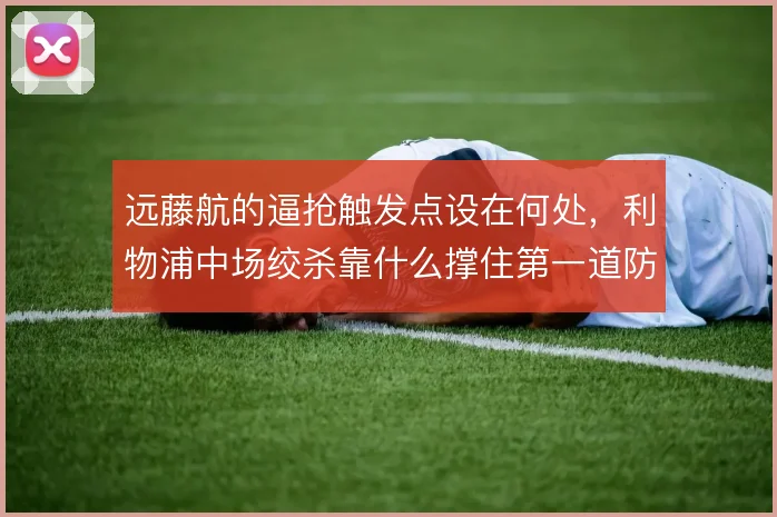 远藤航的逼抢触发点设在何处，利物浦中场绞杀靠什么撑住第一道防线