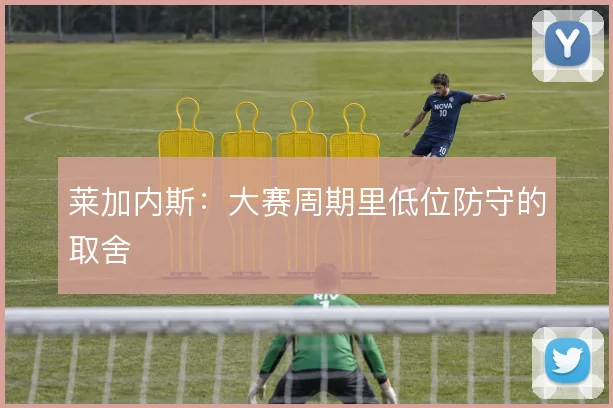 莱加内斯：大赛周期里低位防守的取舍