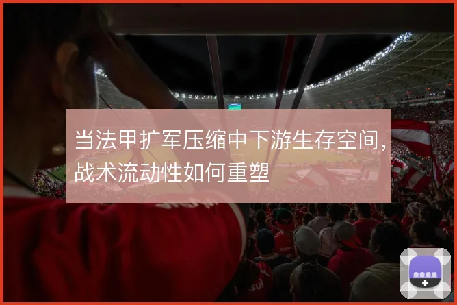 当法甲扩军压缩中下游生存空间,战术流动性如何重塑