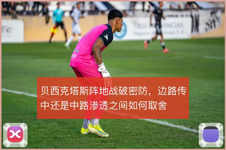 贝西克塔斯阵地战破密防，边路传中还是中路渗透之间如何取舍