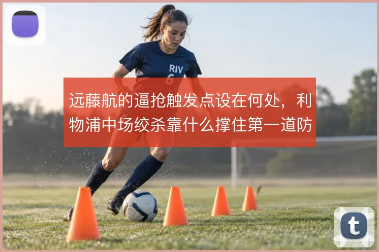 远藤航的逼抢触发点设在何处，利物浦中场绞杀靠什么撑住第一道防线