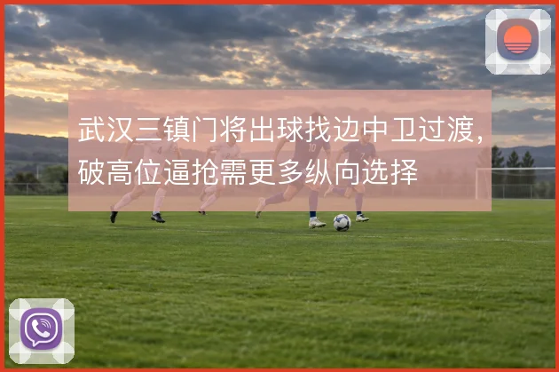 武汉三镇门将出球找边中卫过渡,破高位逼抢需更多纵向选择