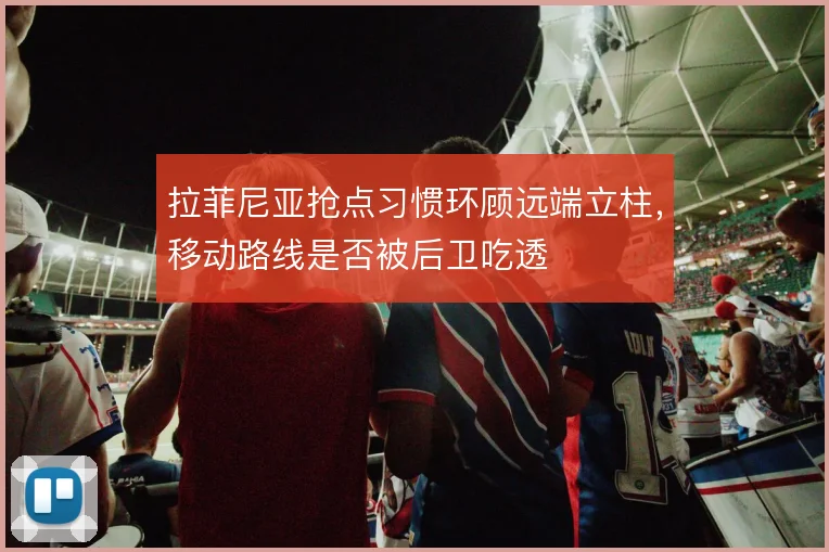 拉菲尼亚抢点习惯环顾远端立柱，移动路线是否被后卫吃透