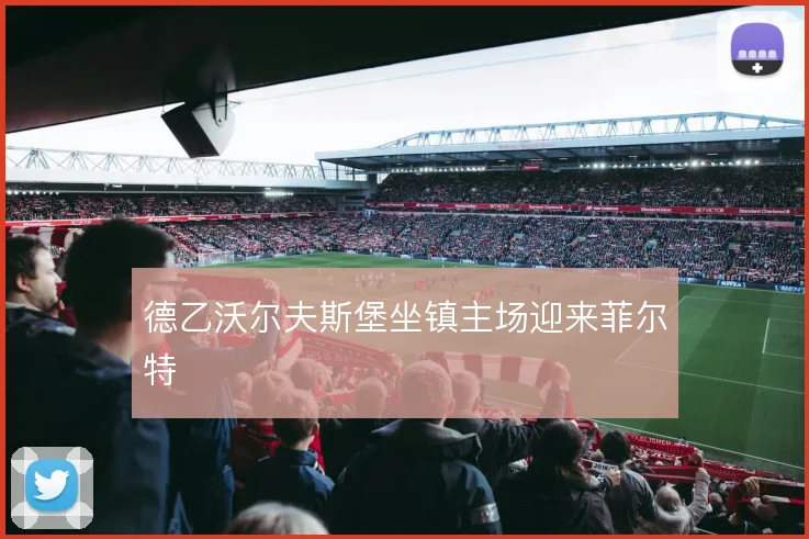 德乙沃尔夫斯堡坐镇主场迎来菲尔特