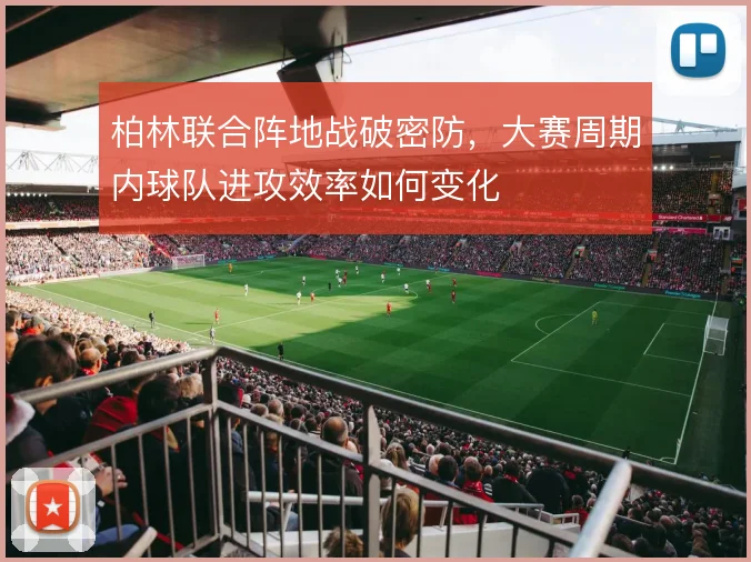 柏林联合阵地战破密防，大赛周期内球队进攻效率如何变化