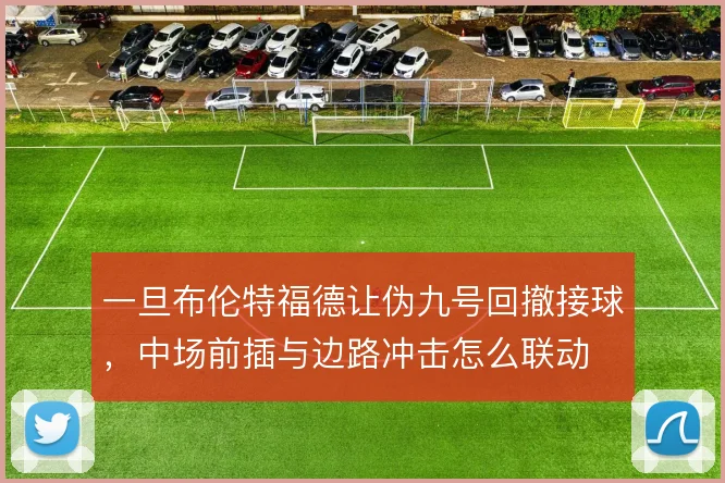 一旦布伦特福德让伪九号回撤接球,中场前插与边路冲击怎么联动