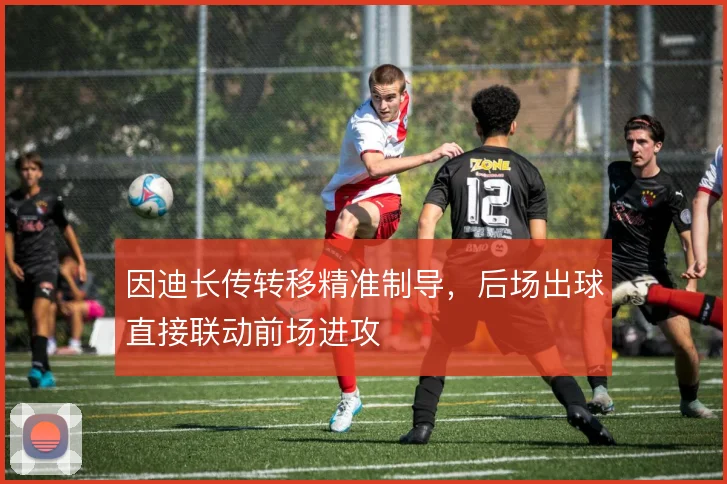 因迪长传转移精准制导，后场出球直接联动前场进攻