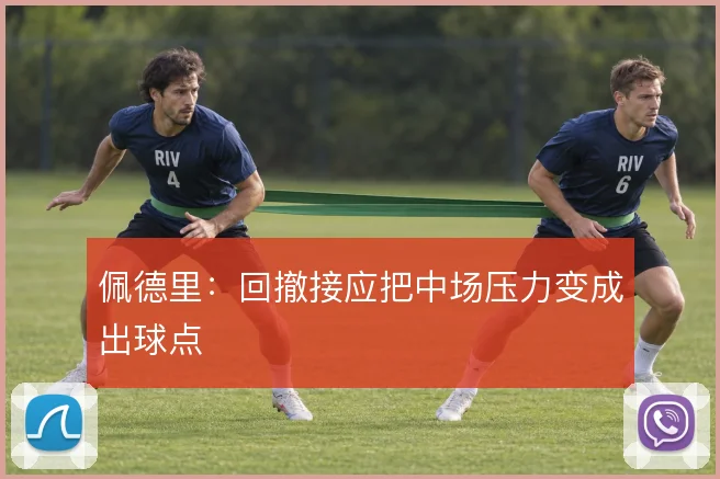 佩德里：回撤接应把中场压力变成出球点
