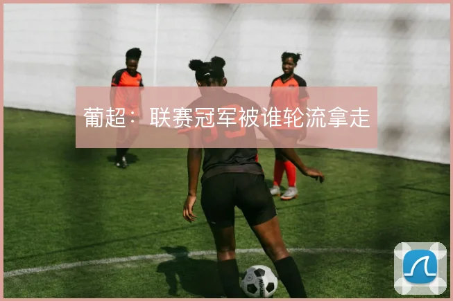 葡超：联赛冠军被谁轮流拿走