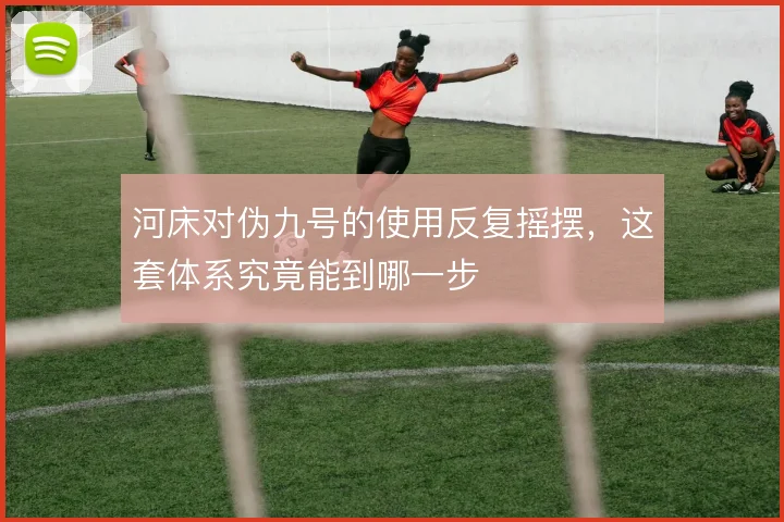 河床对伪九号的使用反复摇摆，这套体系究竟能到哪一步