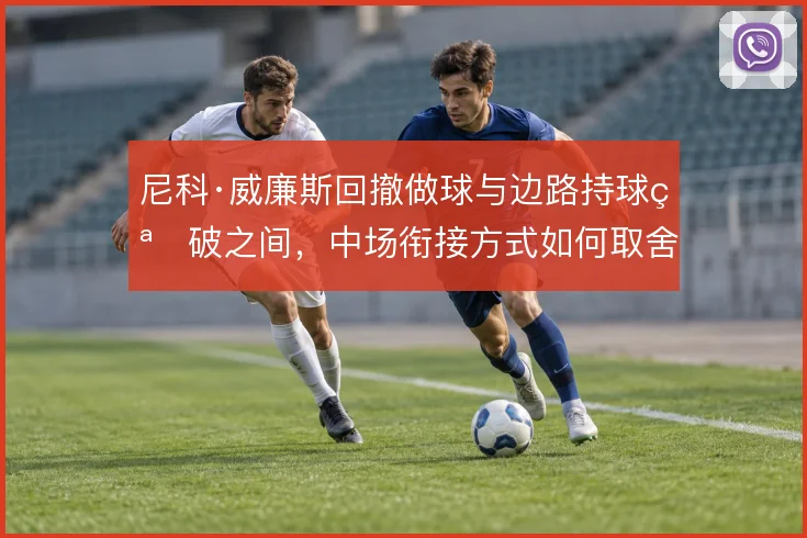 尼科·威廉斯回撤做球与边路持球突破之间,中场衔接方式如何取舍