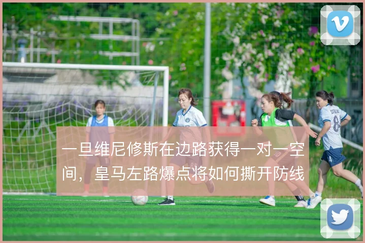 一旦维尼修斯在边路获得一对一空间，皇马左路爆点将如何撕开防线