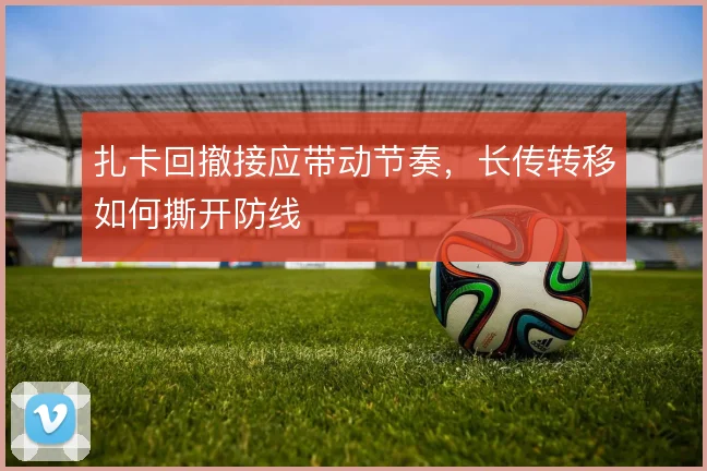 扎卡回撤接应带动节奏，长传转移如何撕开防线