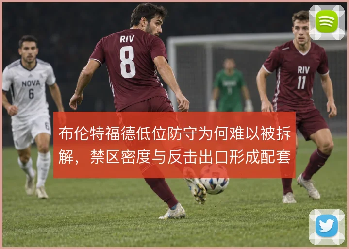 布伦特福德低位防守为何难以被拆解，禁区密度与反击出口形成配套