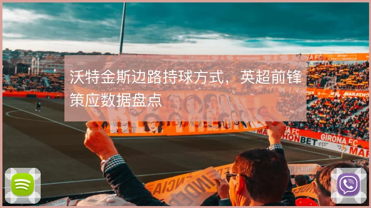 沃特金斯边路持球方式，英超前锋策应数据盘点
