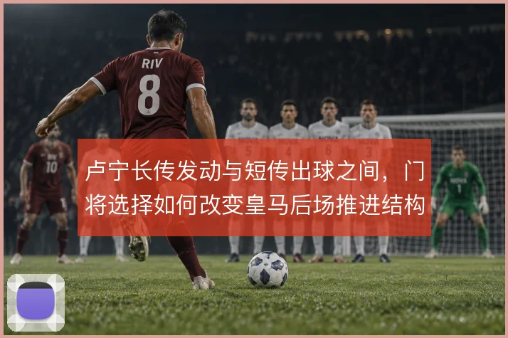 卢宁长传发动与短传出球之间,门将选择如何改变皇马后场推进结构