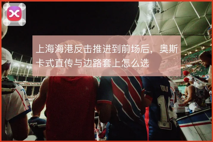 上海海港反击推进到前场后，奥斯卡式直传与边路套上怎么选
