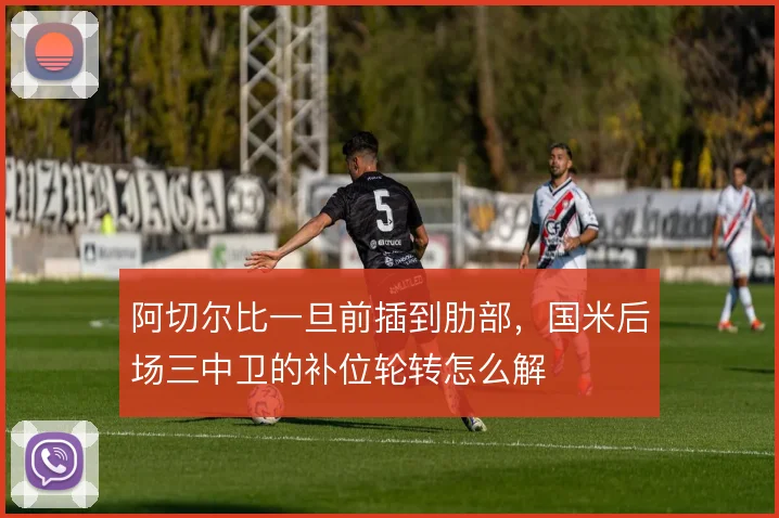 阿切尔比一旦前插到肋部,国米后场三中卫的补位轮转怎么解