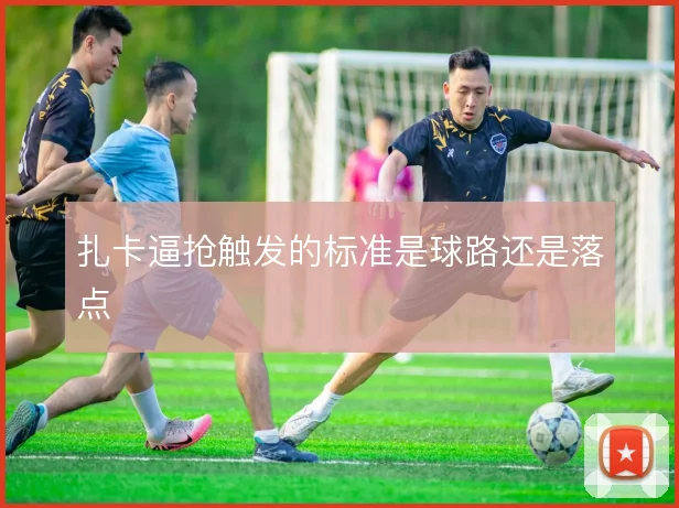 扎卡逼抢触发的标准是球路还是落点