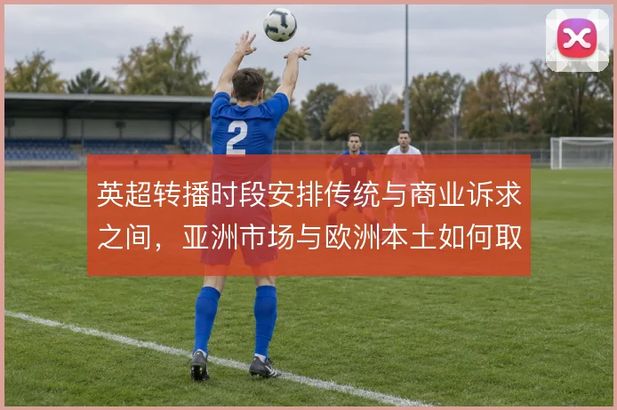 英超转播时段安排传统与商业诉求之间，亚洲市场与欧洲本土如何取舍