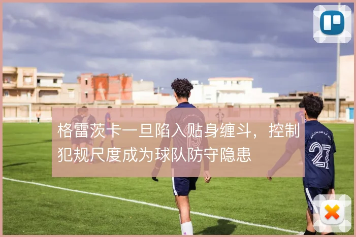格雷茨卡一旦陷入贴身缠斗，控制犯规尺度成为球队防守隐患