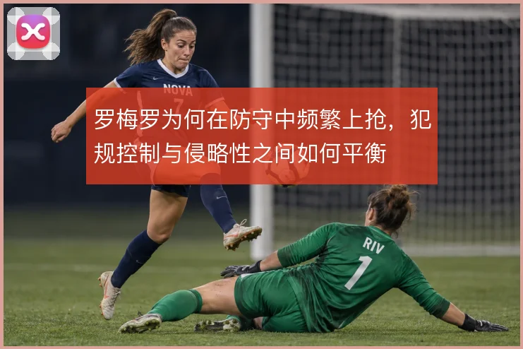 罗梅罗为何在防守中频繁上抢，犯规控制与侵略性之间如何平衡